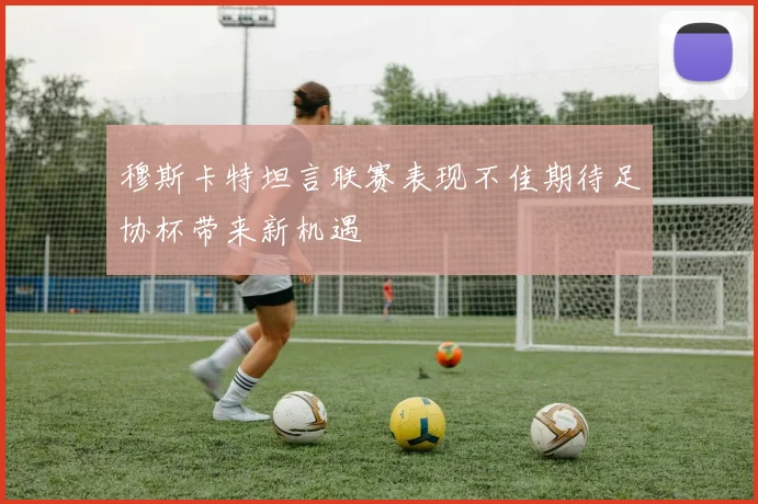 穆斯卡特坦言联赛表现不佳期待足协杯带来新机遇