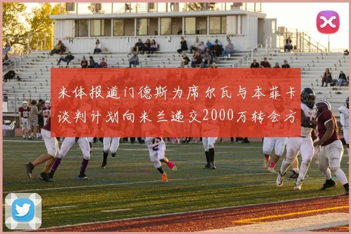 米体报道门德斯为席尔瓦与本菲卡谈判计划向米兰递交2000万转会方案