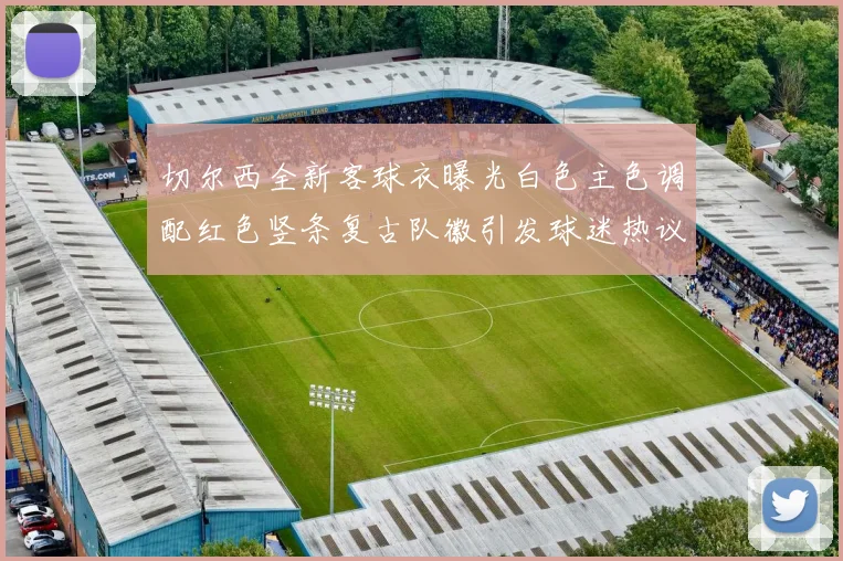 切尔西全新客球衣曝光白色主色调配红色竖条复古队徽引发球迷热议