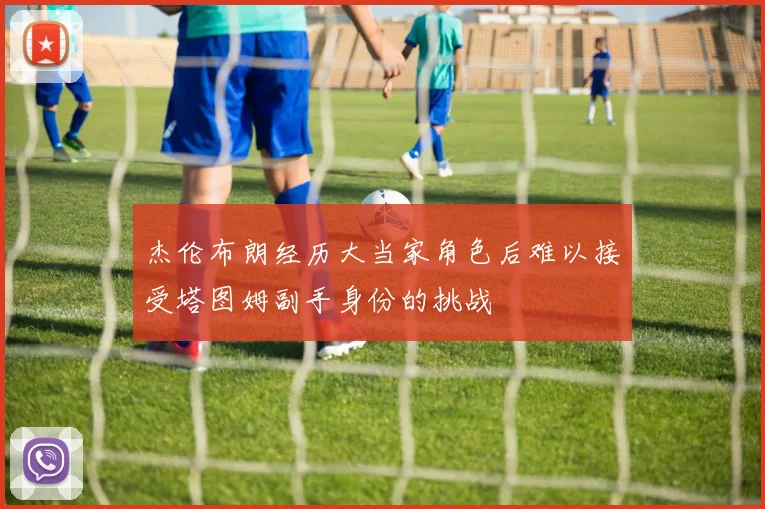杰伦布朗经历大当家角色后难以接受塔图姆副手身份的挑战