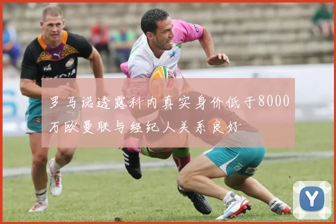 罗马诺透露科内真实身价低于8000万欧曼联与经纪人关系良好