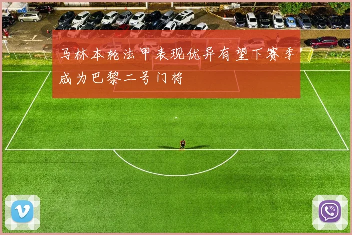 马林本轮法甲表现优异有望下赛季成为巴黎二号门将