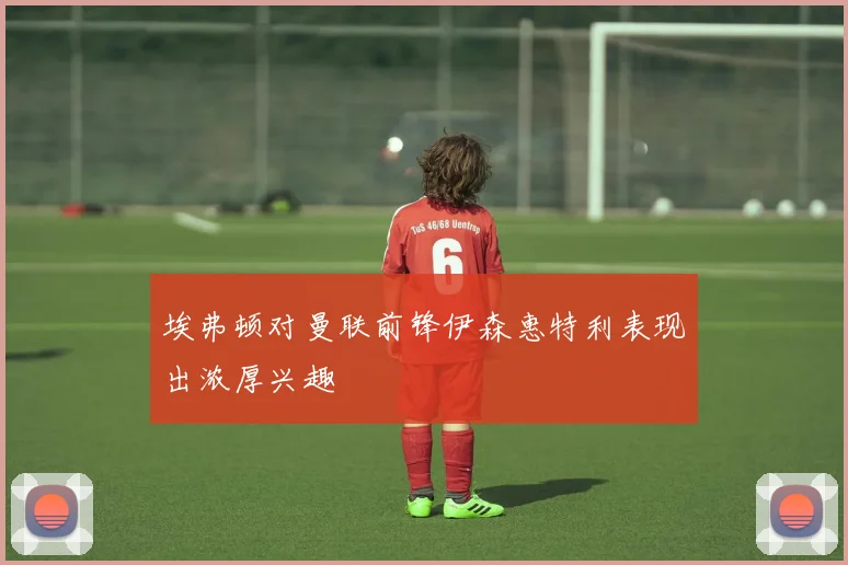 埃弗顿对曼联前锋伊森惠特利表现出浓厚兴趣