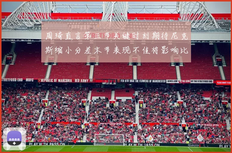 周琦直言第三节关键时刻期待尼克斯缩小分差末节表现不佳将影响比赛结果