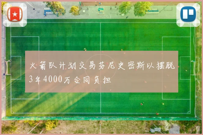 火箭队计划交易芬尼史密斯以摆脱3年4000万合同负担