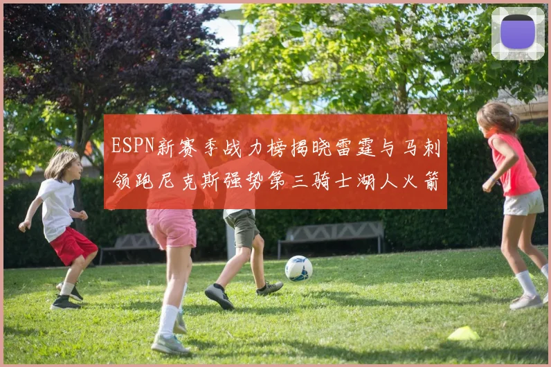ESPN新赛季战力榜揭晓雷霆与马刺领跑尼克斯强势第三骑士湖人火箭表现不俗