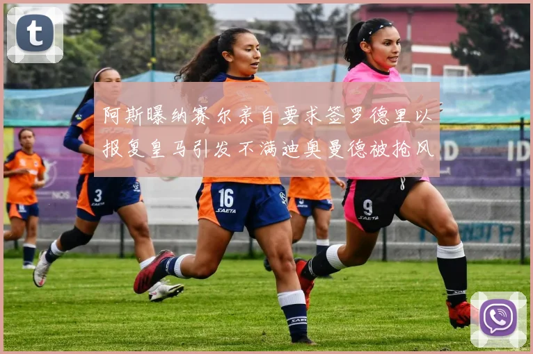 阿斯曝纳赛尔亲自要求签罗德里以报复皇马引发不满迪奥曼德被抢风波