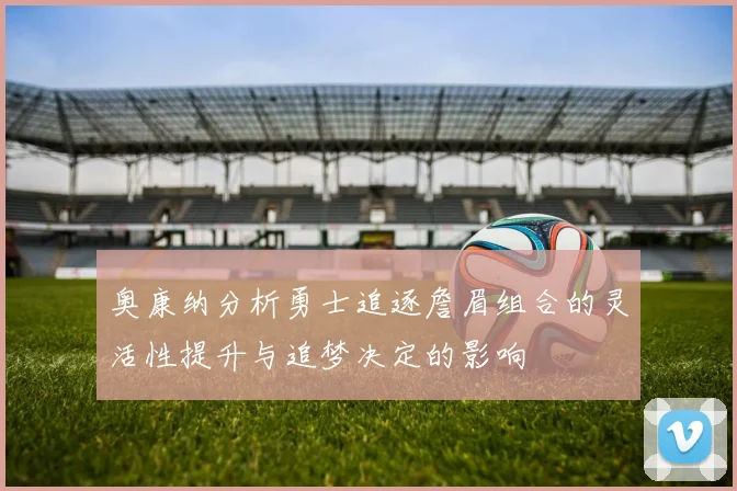 奥康纳分析勇士追逐詹眉组合的灵活性提升与追梦决定的影响