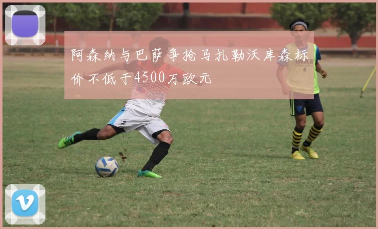 阿森纳与巴萨争抢马扎勒沃库森标价不低于4500万欧元