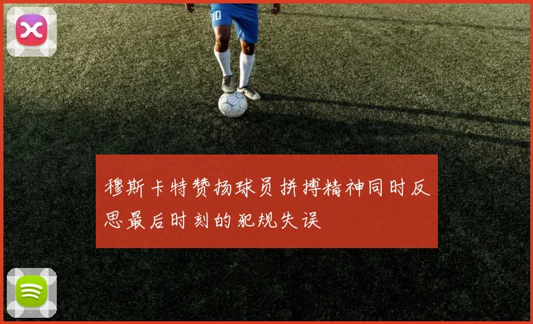 穆斯卡特赞扬球员拼搏精神同时反思最后时刻的犯规失误
