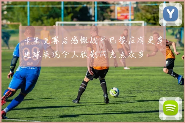 卡里克赛后感慨战平巴黎应有更多进球表现令人欣慰闪光点众多