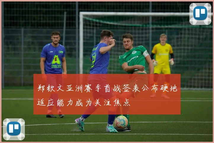 郑钦文亚洲赛季首战签表公布硬地适应能力成为关注焦点