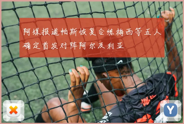 阿媒报道帕斯恢复合练梅西等五人确定首发对阵阿尔及利亚