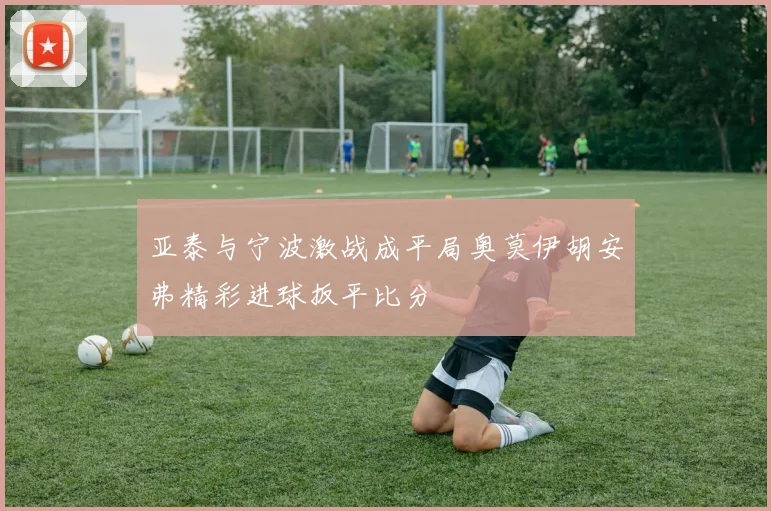 亚泰与宁波激战成平局奥莫伊胡安弗精彩进球扳平比分