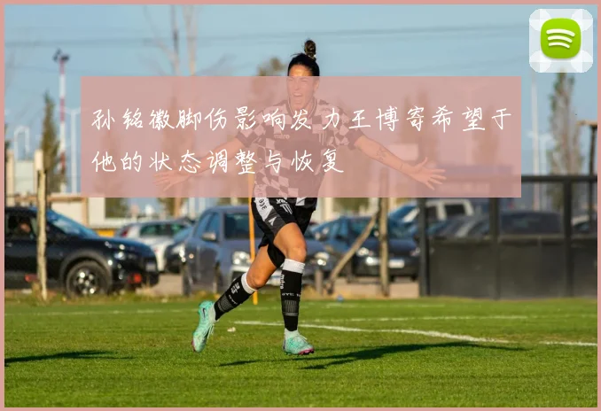 孙铭徽脚伤影响发力王博寄希望于他的状态调整与恢复
