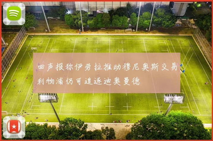 回声报称伊劳拉推动穆尼奥斯交易利物浦仍可追逐迪奥曼德