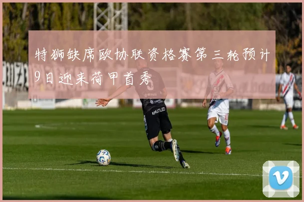 特狮缺席欧协联资格赛第三轮预计9日迎来荷甲首秀