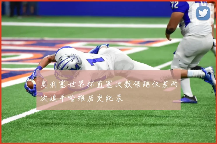 奥利塞世界杯直塞次数领跑仅差两次追平哈维历史纪录