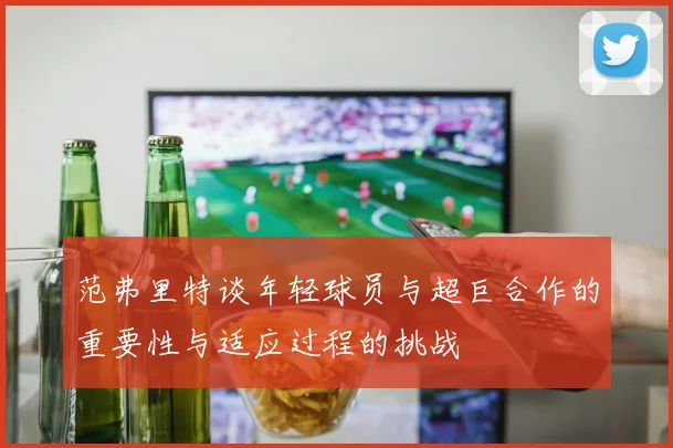 范弗里特谈年轻球员与超巨合作的重要性与适应过程的挑战