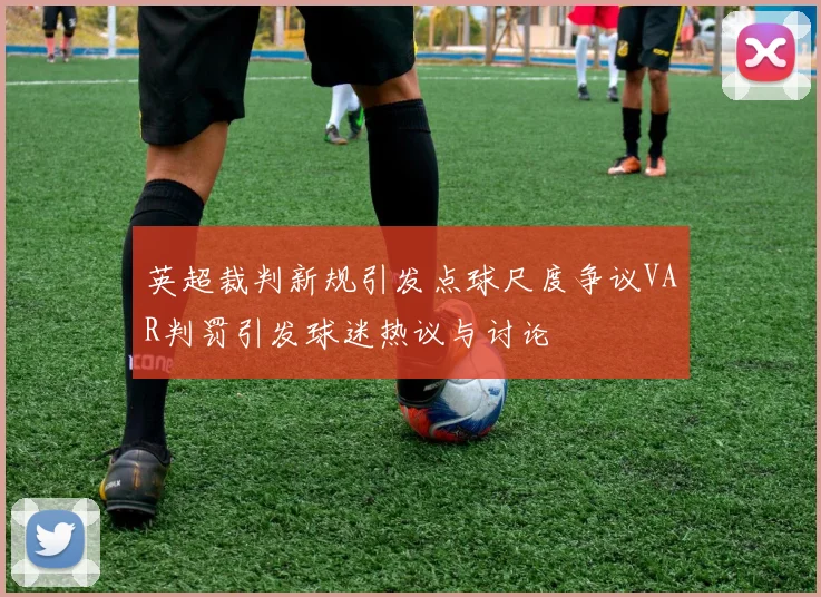英超裁判新规引发点球尺度争议VAR判罚引发球迷热议与讨论