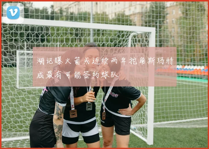 湖记曝火箭或连续两年挖角斯玛特成最有可能签约球队