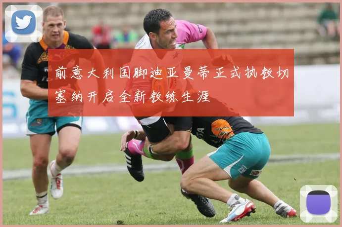 前意大利国脚迪亚曼蒂正式执教切塞纳开启全新教练生涯