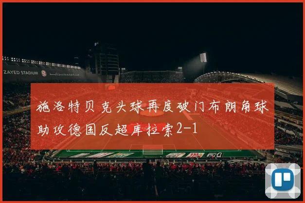 施洛特贝克头球再度破门布朗角球助攻德国反超库拉索2-1