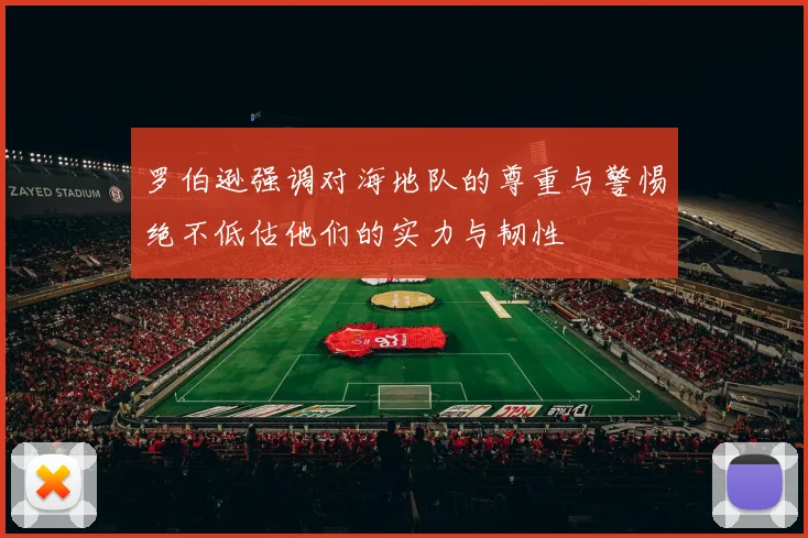 罗伯逊强调对海地队的尊重与警惕绝不低估他们的实力与韧性