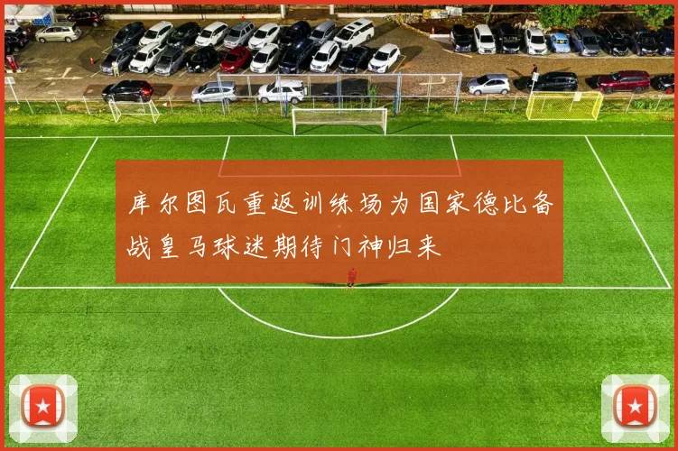 库尔图瓦重返训练场为国家德比备战皇马球迷期待门神归来