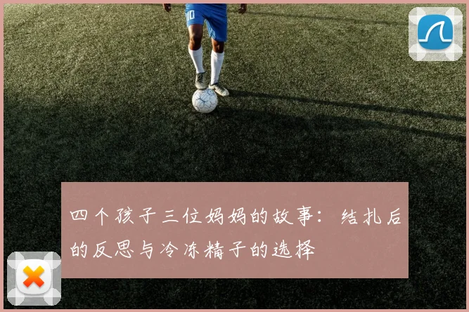 四个孩子三位妈妈的故事：结扎后的反思与冷冻精子的选择