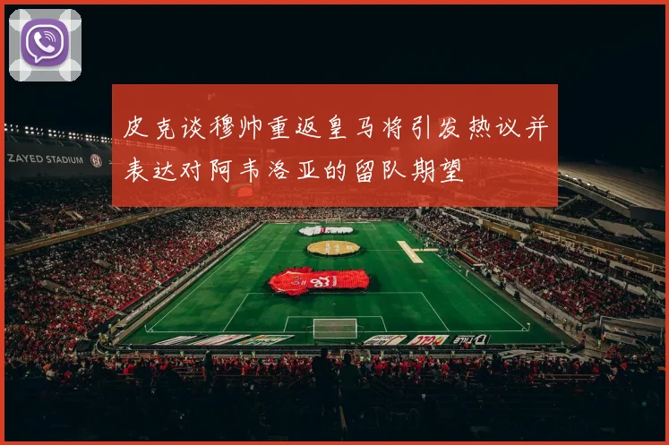 皮克谈穆帅重返皇马将引发热议并表达对阿韦洛亚的留队期望