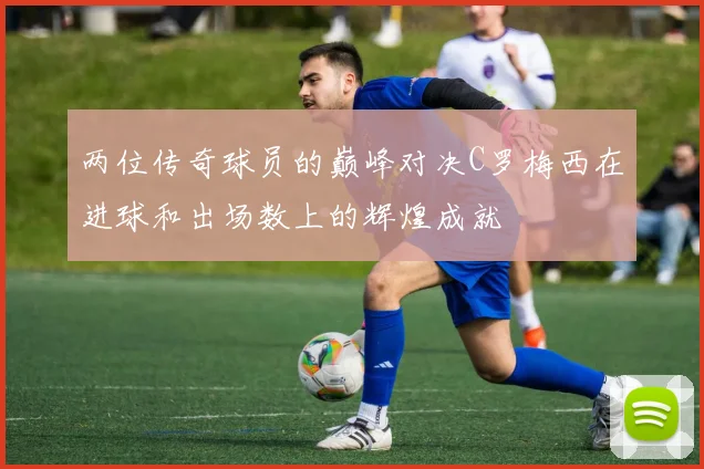 两位传奇球员的巅峰对决C罗梅西在进球和出场数上的辉煌成就