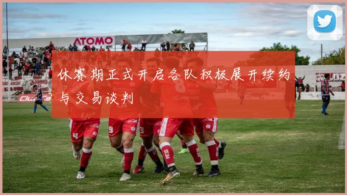 休赛期正式开启各队积极展开续约与交易谈判