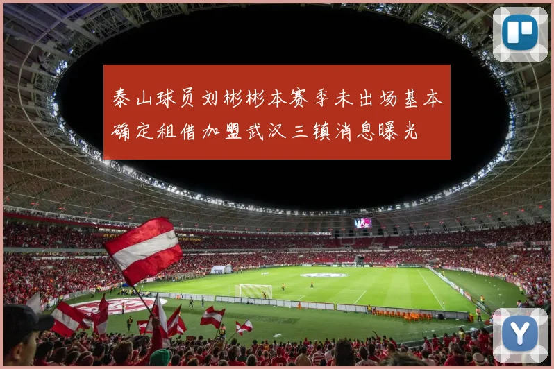泰山球员刘彬彬本赛季未出场基本确定租借加盟武汉三镇消息曝光
