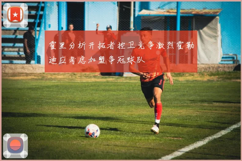 霍里分析开拓者控卫竞争激烈霍勒迪应考虑加盟争冠球队