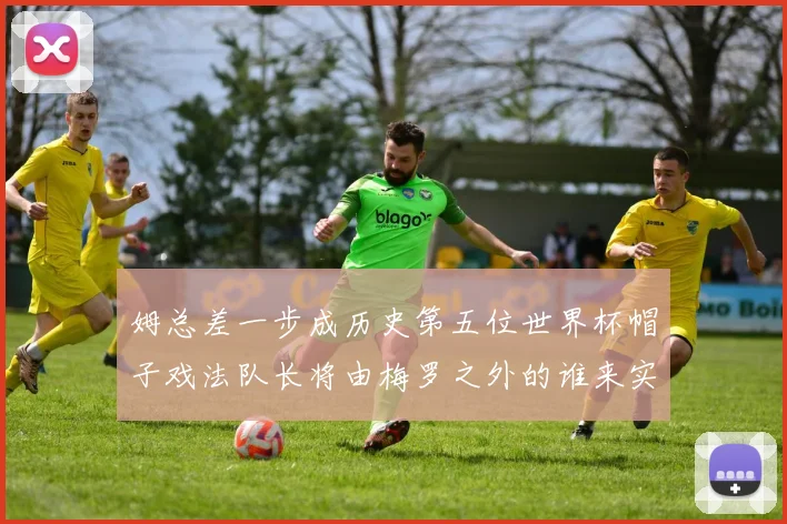 姆总差一步成历史第五位世界杯帽子戏法队长将由梅罗之外的谁来实现