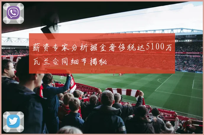薪资专家分析掘金奢侈税达5100万瓦兰合同细节揭秘